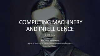 COMPUTING MACHINERY
AND INTELLIGENCE
By A.M. Turing
K.M. Tahsin Hassan Rahit
MDSC 679 L01 - (Fall 2018) - Foundations of B...
