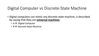 Digital Computer vs Discrete-State Machine
• Digital computers can mimic any discrete-state machine, is described
by sayin...