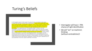 Turing’s Beliefs
• Interrogator will have < 70%
chance of right identification
• We will “act” on machine’s
thinking
(with...