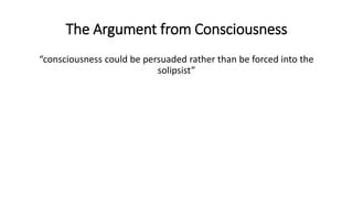 The Argument from Consciousness
“consciousness could be persuaded rather than be forced into the
solipsist”
 