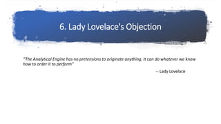 6. Lady Lovelace's Objection
“The Analytical Engine has no pretensions to originate anything. It can do whatever we know
h...
