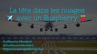 @GuillaumeMembre - https://www.geekeries.fun
La tête dans les nuages
avec un Raspberry
Guillaume Membré
@GuillaumeMembre
https://www.geekeries.fun
 