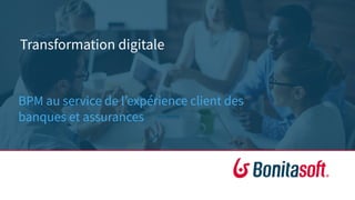 Transformation digitale
BPM au service de l’expérience client des
banques et assurances
 