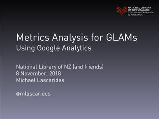 Metrics Analysis for GLAMs
Using Google Analytics
National Library of NZ (and friends)
8 November, 2018
Michael Lascarides
@mlascarides
 