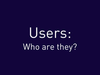 Users:
Who are they?
 