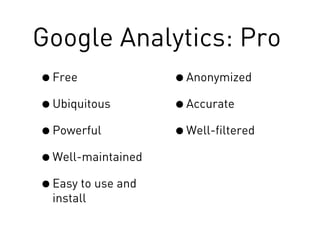 Google Analytics: Pro
•Free
•Ubiquitous
•Powerful
•Well-maintained
•Easy to use and
install
•Anonymized
•Accurate
•Well-fi...