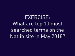 EXERCISE:
What are top 10 most
searched terms on the
Natlib site in May 2018?
 