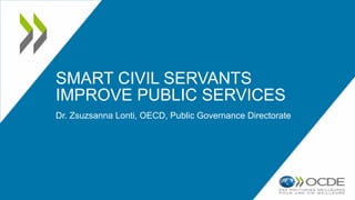 SMART CIVIL SERVANTS
IMPROVE PUBLIC SERVICES
Dr. Zsuzsanna Lonti, OECD, Public Governance Directorate
 