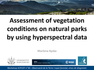 Assessment of vegetation
conditions on natural parks
by using hyperspectral data
Workshop SCPCOT n°30 - Observació de la Terra i espai forestal, eines de diagnòstic
Marlena Kycko
 