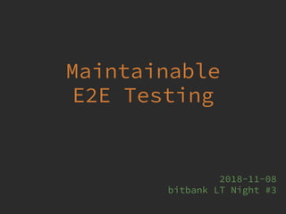 Maintainable
E2E Testing
2018-11-08 
bitbank LT Night #3
 