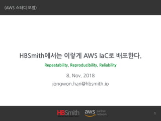HBSmith에서는 이렇게 AWS IaC로 배포한다.
8. Nov. 2018
jongwon.han@hbsmith.io
(AWS 스터디 모임)
Repeatability, Reproducibility, Reliability
1
 