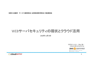 クラウドパートナー 中山 桂一
nakayama@cloud‐partner.jp
WEBサーバセキュリティの現状とクラウド活用
1
柏商工会議所 サービス諸業部会・法務医療教育部会 共催講演会
2018年 11月 8日
 