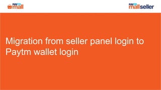 Migration from seller panel login to
Paytm wallet login
 