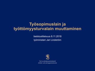 Työsopimuslain ja
työttömyysturvalain muuttaminen
tiedotustilaisuus 8.11.2018
työministeri Jari Lindström
 
