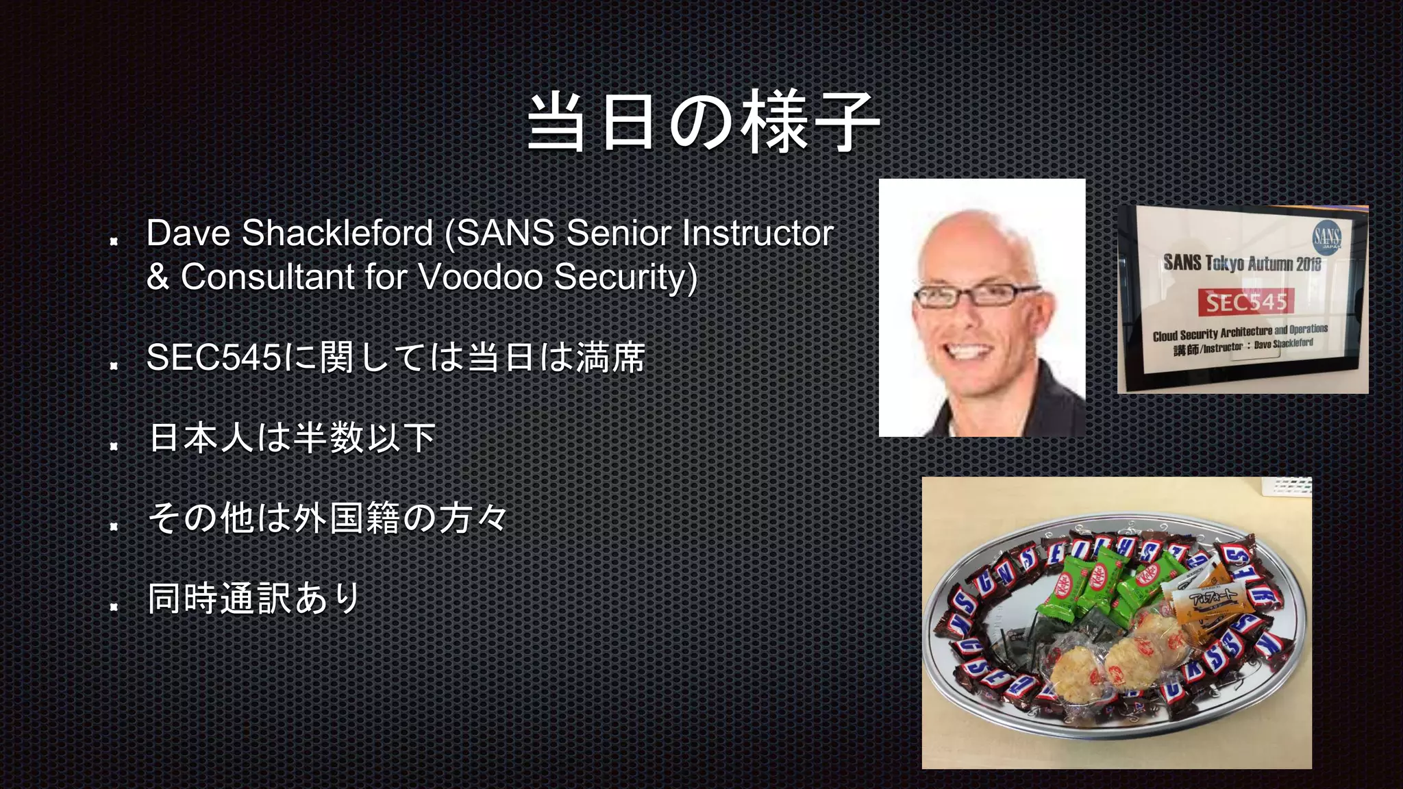 当日の様子
Dave Shackleford (SANS Senior Instructor
& Consultant for Voodoo Security)
SEC545に関しては当日は満席
日本人は半数以下
その他は外国籍の方々
同時通訳あり
 