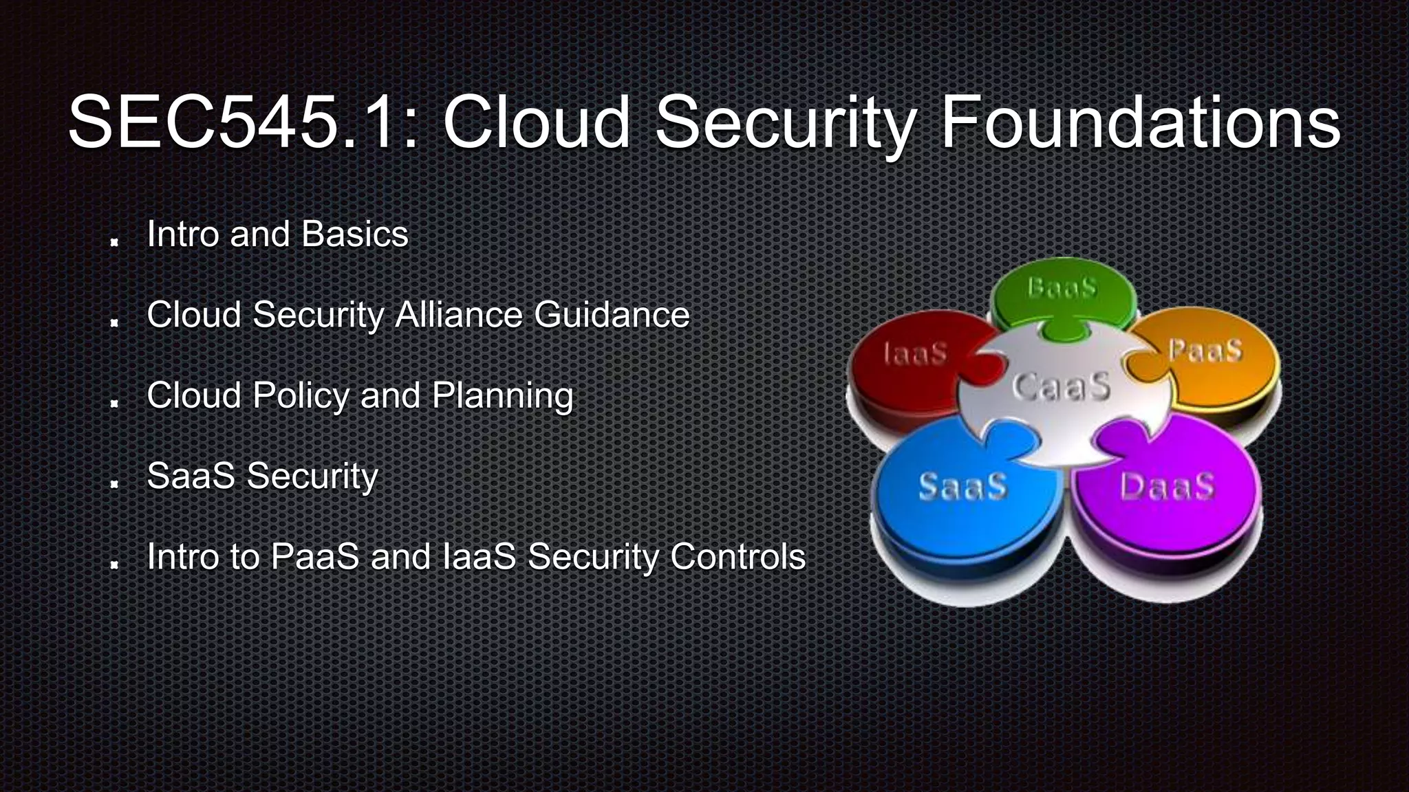 Intro and Basics
Cloud Security Alliance Guidance
Cloud Policy and Planning
SaaS Security
Intro to PaaS and IaaS Security Controls
SEC545.1: Cloud Security Foundations
 