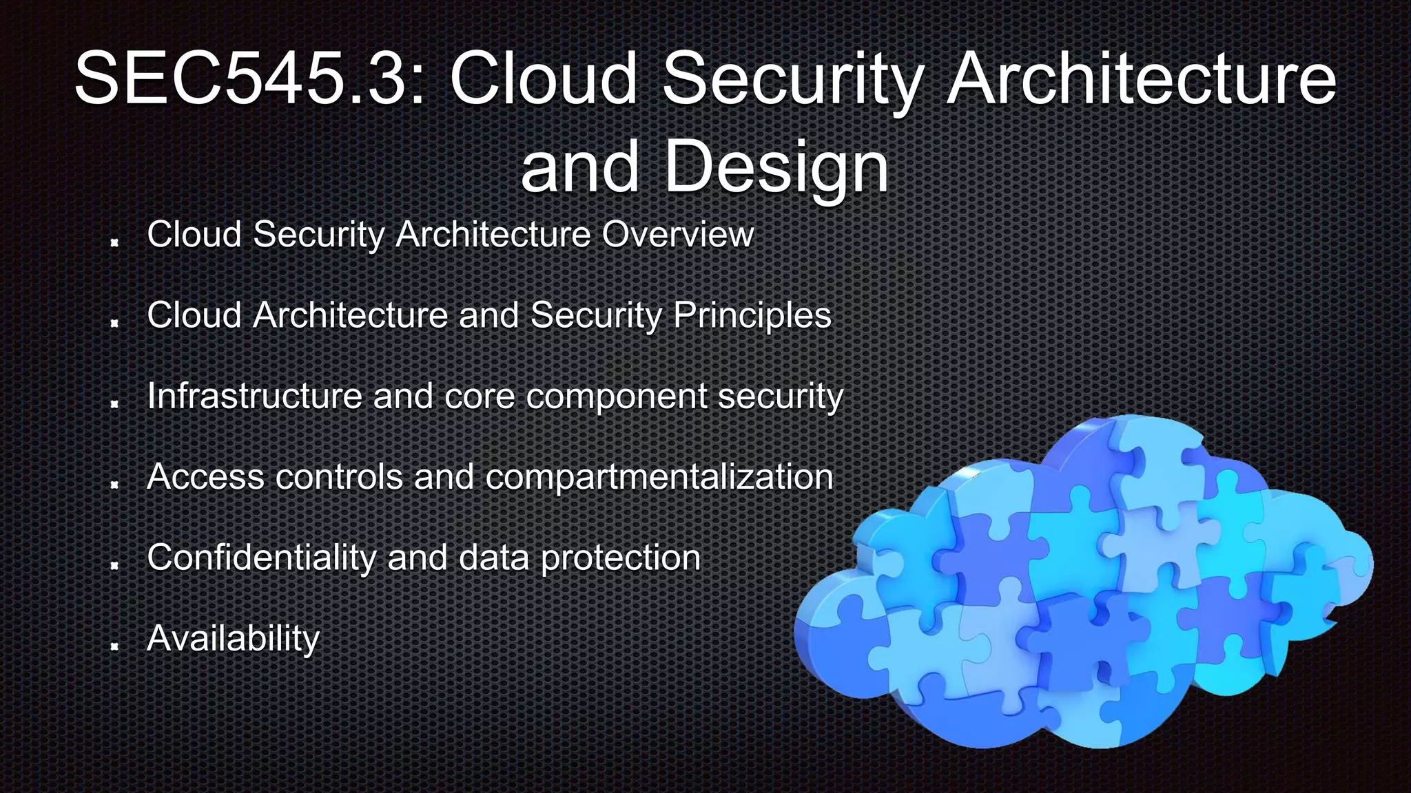 Cloud Security Architecture Overview
Cloud Architecture and Security Principles
Infrastructure and core component security
Access controls and compartmentalization
Confidentiality and data protection
Availability
SEC545.3: Cloud Security Architecture
and Design
 