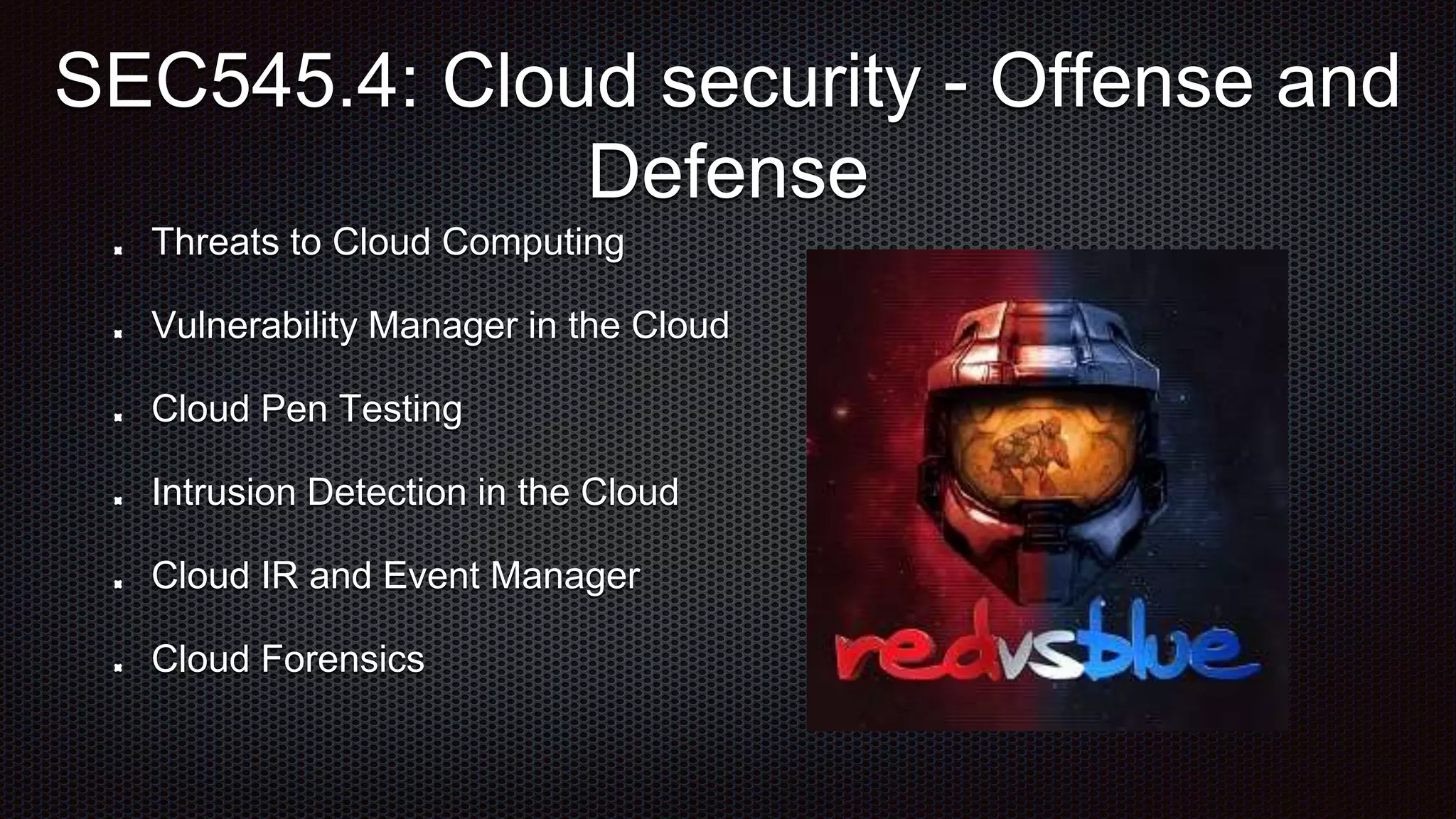 Threats to Cloud Computing
Vulnerability Manager in the Cloud
Cloud Pen Testing
Intrusion Detection in the Cloud
Cloud IR and Event Manager
Cloud Forensics
SEC545.4: Cloud security - Offense and
Defense
 