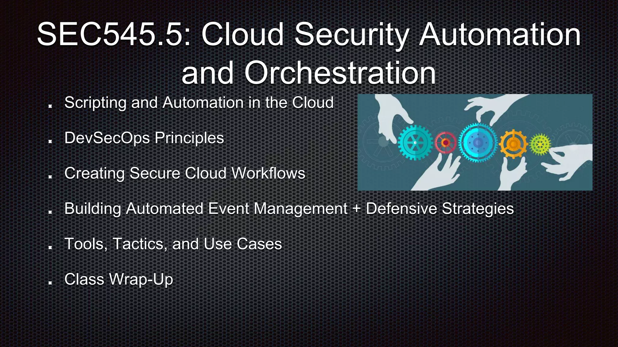 Scripting and Automation in the Cloud
DevSecOps Principles
Creating Secure Cloud Workflows
Building Automated Event Management + Defensive Strategies
Tools, Tactics, and Use Cases
Class Wrap-Up
SEC545.5: Cloud Security Automation
and Orchestration
 