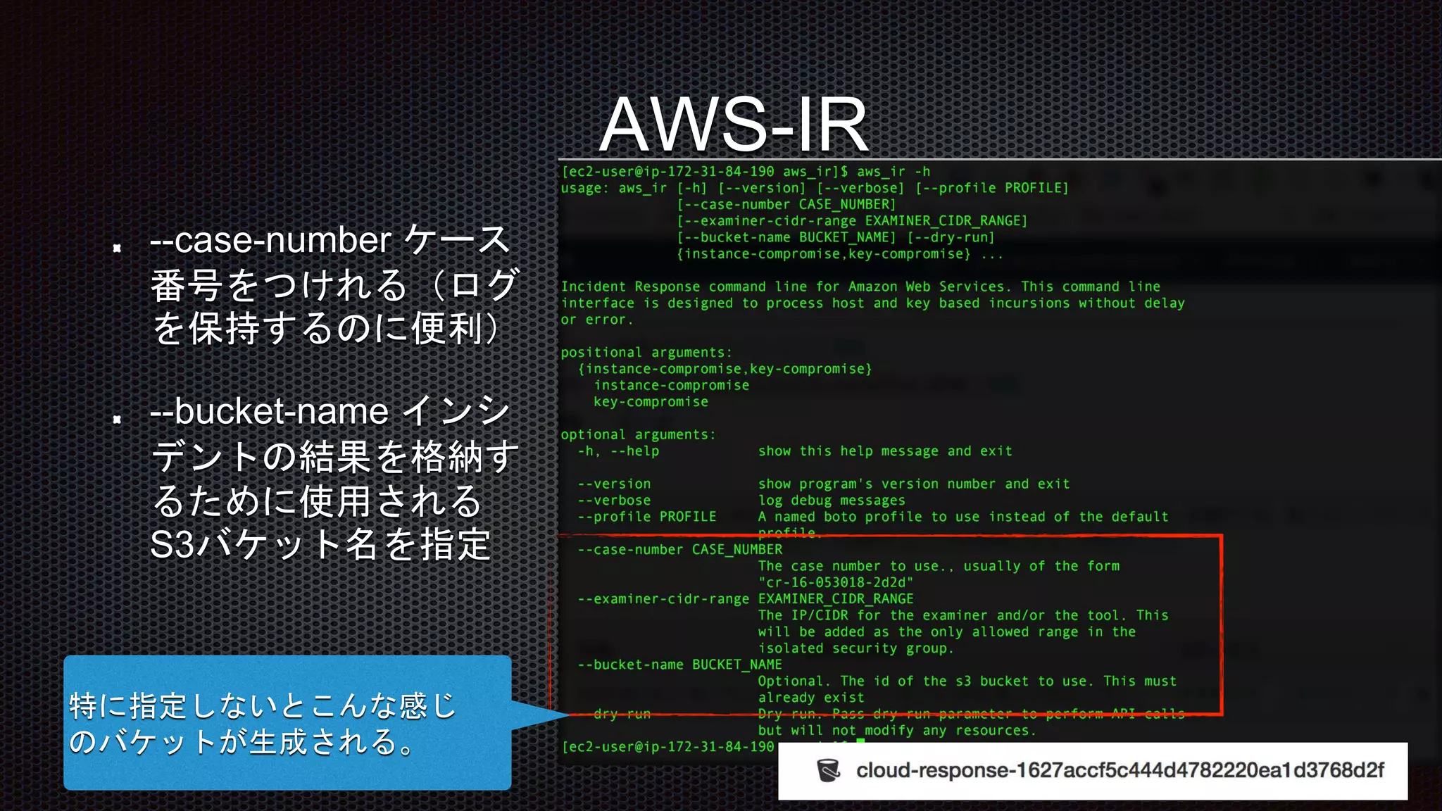 --case-number ケース
番号をつけれる（ログ
を保持するのに便利）
--bucket-name インシ
デントの結果を格納す
るために使用される
S3バケット名を指定
特に指定しないとこんな感じ
のバケットが生成される。
AWS-IR
 