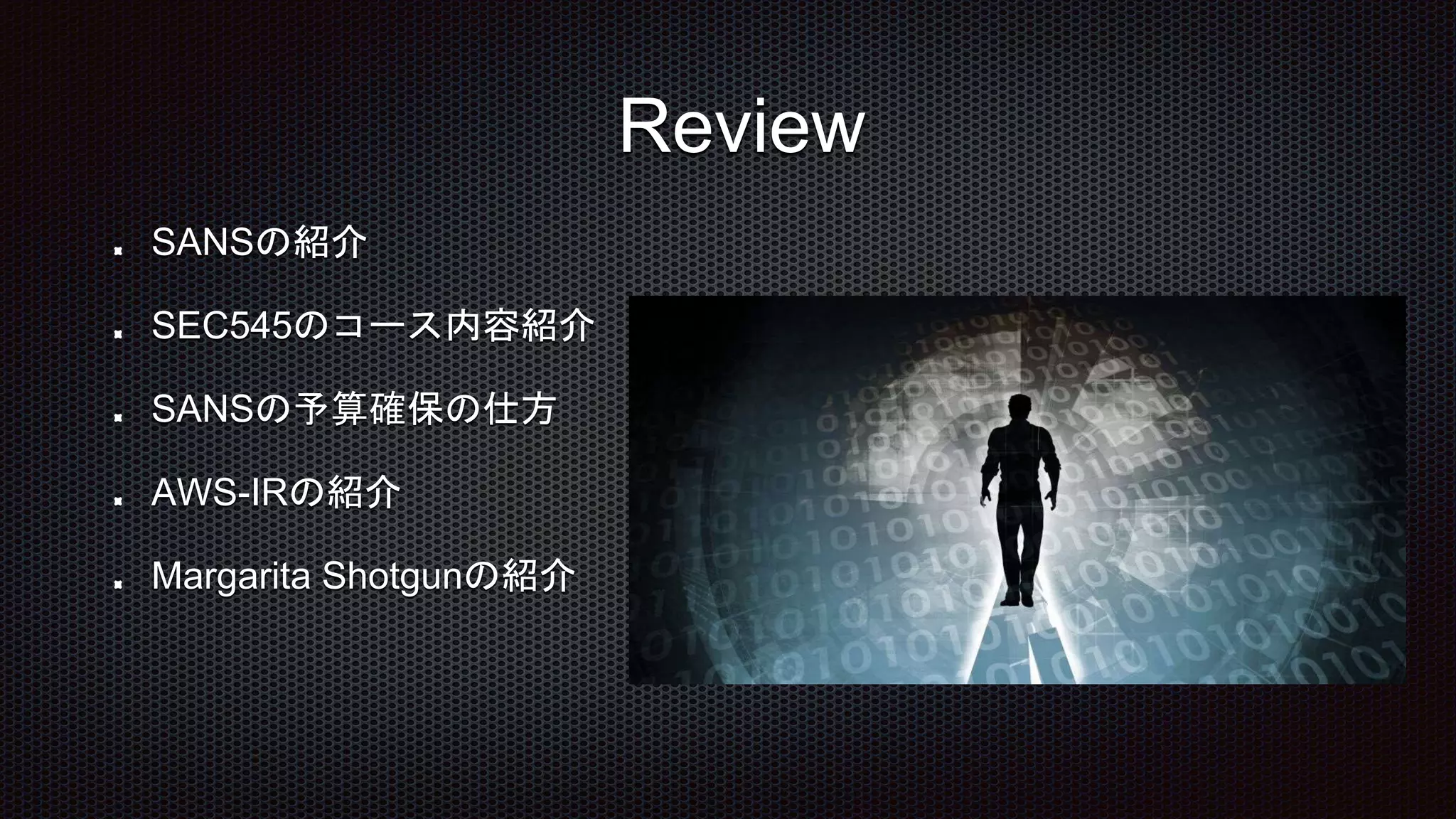 SANSの紹介
SEC545のコース内容紹介
SANSの予算確保の仕方
AWS-IRの紹介
Margarita Shotgunの紹介
Review
 