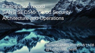 Participation record
SANS SEC545: Cloud Security
Architecture and Operations
Security-JAWS #11 2018/11/08
@Typhon666_death
 