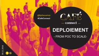 DEPLOIEMENT
- FROM POC TO SCALE-
09.11.2018
@BpifranceHub
#CafeConnect
 