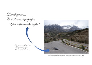 L’intelligence …
C’est de savoir que parfois …
… il faut enfreindre les règles !
Source	&	©	:	http://jamesbridle.com/works/autonomous-trap-001
Ou	comment	piéger	un	
véhicule	autonome
par	James	Bridle	…
 