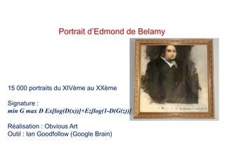 Portrait d’Edmond de Belamy
15 000 portraits du XIVème au XXème
Signature :
min G max D Ex[log(D(x))]+Ez[log(1-D(G(z))]
Réalisation : Obvious Art
Outil : Ian Goodfollow (Google Brain)
 