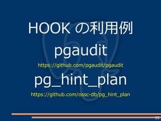 35
HOOK の利用例
pgaudit
https://github.com/pgaudit/pgaudit
pg_hint_plan
https://github.com/ossc-db/pg_hint_plan
 