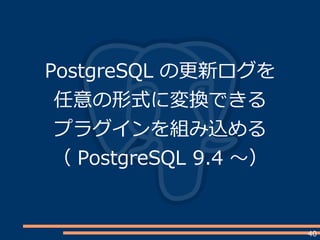 40
PostgreSQL の更新ログを
任意の形式に変換できる
プラグインを組み込める
（ PostgreSQL 9.4 ～）
 