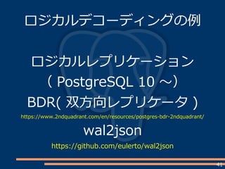 41
ロジカルデコーディングの例
ロジカルレプリケーション
（ PostgreSQL 10 ～）
BDR( 双方向レプリケータ )
https://www.2ndquadrant.com/en/resources/postgres-bdr-2ndquadrant/
wal2json
https://github.com/eulerto/wal2json
 