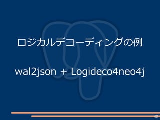 42
ロジカルデコーディングの例
wal2json + Logideco4neo4j
 