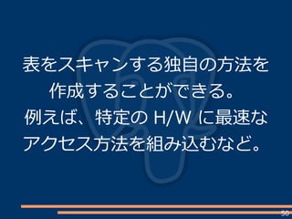 50
表をスキャンする独自の方法を
作成することができる。
例えば、特定の H/W に最速な
アクセス方法を組み込むなど。
 