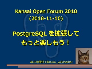 Kansai Open Forum 2018Kansai Open Forum 2018
(2018-11-10)(2018-11-10)
PostgreSQLPostgreSQL を拡張してを拡張して
もっと楽しもう！もっと楽しもう！
ぬこ＠横浜ぬこ＠横浜 (@nuko_yokohama)(@nuko_yokohama)
 
