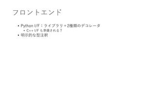 フロントエンド
• Python I/F：ライブラリ＋2種類のデコレータ
• C++ I/F も準備される？
• 明示的な型注釈
 