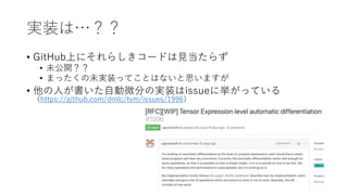 実装は…？？
• GitHub上にそれらしきコードは見当たらず
• 未公開？？
• まったくの未実装ってことはないと思いますが
• 他の人が書いた自動微分の実装はissueに挙がっている
（https://github.com/dmlc/tvm/issues/1996）
 