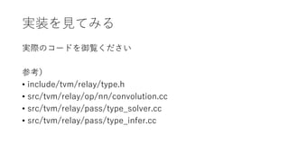 実装を見てみる
実際のコードを御覧ください
参考）
• include/tvm/relay/type.h
• src/tvm/relay/op/nn/convolution.cc
• src/tvm/relay/pass/type_solver.cc
• src/tvm/relay/pass/type_infer.cc
 