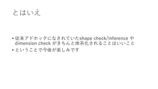 とはいえ
• 従来アドホックになされていたshape check/inference や
dimension check がきちんと体系化されることはいいこと
• ということで今後が楽しみです
 