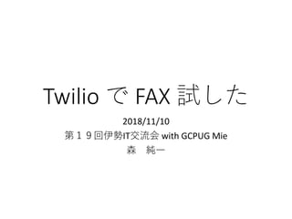 Twilio で FAX 試した
2018/11/10
第１９回伊勢IT交流会 with GCPUG Mie
森 純一
 