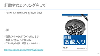 経験者にヒアリングをして
Thanks for @mactkg & @yuriettys
（例）
・伝説のサークル「O'Creilly」さん
・お蔵入りだからO'Creilly
・O'Reillyの隣に配置されたらしい
http://ncc.hateblo.jp/entry/2016/06/28/120000
13
 