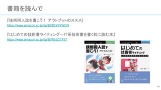書籍を読んで
『技術同人誌を書こう！ アウトプットのススメ』
https://www.amazon.co.jp/dp/B07BY9YWCN
『はじめての技術書ライティング―IT系技術書を書く前に読む本』
https://www.amazon.co.jp/dp/B07BSC1T5T
14
 