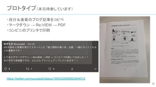 プロトタイプ（本日持参しています）
・自分＆後輩のブログ記事をコピペ
・マークダウン → Re:VIEW → PDF
・コンビニのプリンタで印刷
https://twitter.com/yuzutas0/status/1054332958922944512
22
 