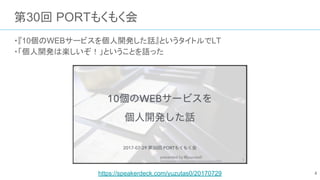 第30回 PORTもくもく会
・『10個のWEBサービスを個人開発した話』というタイトルでLT
・「個人開発は楽しいぞ！」ということを語った
4https://speakerdeck.com/yuzutas0/20170729
 
