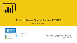 Microsoft MVP - Data Platform / かがたたけし
PowerBIxyz
takeshi.kagata @powerbixyz
Road to Power Query NINJA – 1st STEP
Don’t think, Feel.
Power Query 秘密特訓「虎の穴」
2018-11-10
 