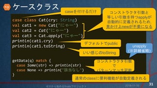`饹
case class Cat(cry: String)
val cat1 = new Cat("ˤ`")
val cat2 = Cat("ˤ`")
val cat3 = Cat.apply("ˤ`")
println(cat1.cry)
println(cat1.toString)
getData(q) match {
case Some(str) => println(str)
case None => println("ԓʤ")
}
2018-11-10ʼScalaץ
31
󥹥ȥ饯
Ȥ֤apply
ԄӵĤ˶x뤿,
ҊnewҪˤʤ
case򸶤
ǥեȤpublic
ФtoString
󥹥ȥ饯

ѥ`ޥå
unapply
(Ԕʡ)
ͨclass˱CܤԄӶx
+
 
