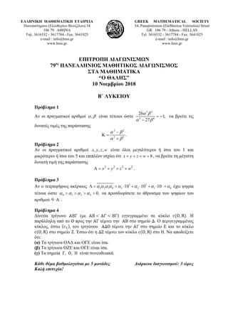 ΕΛΛΗΝΙΚΗ ΜΑΘΗΜΑΤΙΚΗ ΕΤΑΙΡΕΙΑ
Πανεπιστημίου (Ελευθερίου Βενιζέλου) 34
106 79 ΑΘΗΝΑ
Τηλ. 3616532 - 3617784 - Fax: 3641025
e-mail : info@hms.gr
www.hms.gr
GREEK MATHEMATICAL SOCIETY
34, Panepistimiou (Εleftheriou Venizelou) Street
GR. 106 79 - Athens - HELLAS
Tel. 3616532 - 3617784 - Fax: 3641025
e-mail : info@hms.gr
www.hms.gr
ΕΠΙΤΡΟΠΗ ΔΙΑΓΩΝΙΣΜΩΝ
79ος
ΠΑΝΕΛΛΗΝΙΟΣ ΜΑΘΗΤΙΚΟΣ ΔΙΑΓΩΝΙΣΜΟΣ
ΣΤΑ ΜΑΘΗΜΑΤΙΚΑ
“Ο ΘΑΛΗΣ”
10 Νοεμβρίου 2018
Β΄ ΛΥΚΕΙΟΥ
Πρόβλημα 1
Αν οι πραγματικοί αριθμοί ,α β είναι τέτοιοι ώστε
3 3
6 6
26
1,
27
α β
α β
= −
−
να βρείτε τις
δυνατές τιμές της παράστασης
2 2
2 2
α β
α β
−
Κ =
+
.
Πρόβλημα 2
Αν οι πραγματικοί αριθμοί , , ,x y z w είναι όλοι μεγαλύτεροι ή ίσοι του 1 και
μικρότεροι ή ίσοι του 5 και επιπλέον ισχύει ότι 8x y z w+ + + =, να βρείτε τη μέγιστη
δυνατή τιμή της παράστασης
2 2 2 2
x y z wΑ= + + + .
Πρόβλημα 3
Αν ο τετραψήφιος ακέραιος 3 2
3 2 1 0 3 2 1 010 10 10α α α α α α α αΑ= = ⋅ + ⋅ + ⋅ + έχει ψηφία
τέτοια ώστε 0 1 2 3 0.α α α α> > > > να προσδιορίσετε το άθροισμα των ψηφίων του
αριθμού 9⋅Α .
Πρόβλημα 4
Δίνεται τρίγωνο (με ) εγγεγραμμένο σε κύκλο . Η
παράλληλη από το προς την τέμνει την στο σημείο . Ο περιγεγραμμένος
κύκλος, έστω του τριγώνου τέμνει την στο σημείο και το κύκλο
στο σημείο . Έστω ότι η τέμνει τον κύκλο στο Να αποδείξετε
ότι:
(α) Τα τρίγωνα ΟΑΔ και ΟΓΕ είναι ίσα.
(β) Τα τρίγωνα ΟΖΕ και ΟΓΕ είναι ίσα.
(γ) Τα σημεία είναι συνευθειακά.
Κάθε θέμα βαθμολογείται με 5 μονάδες Διάρκεια διαγωνισμού: 3 ώρες
Καλή επιτυχία!
 