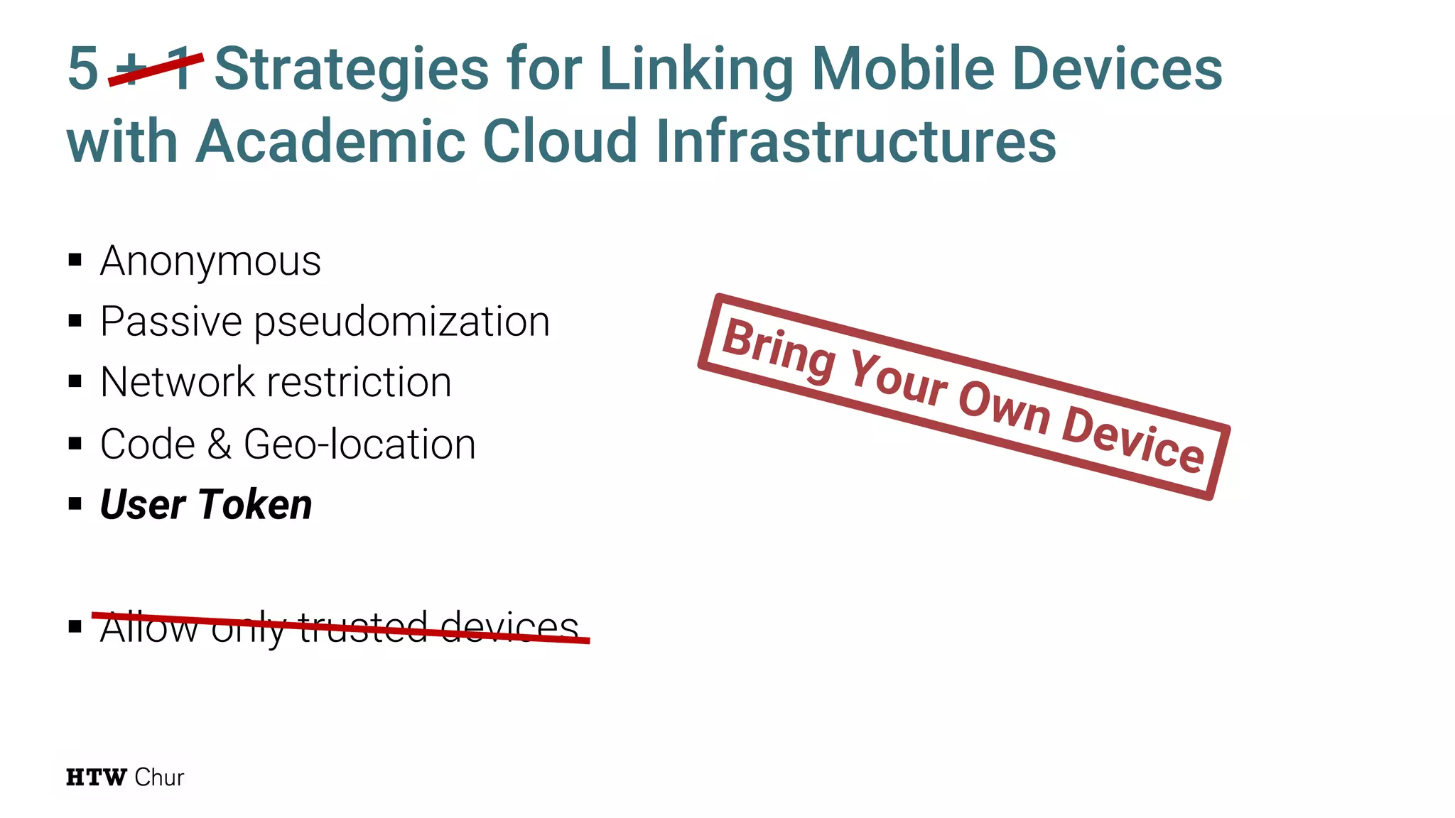 § Anonymous
§ Passive pseudomization
§ Network restriction
§ Code & Geo-location
§ User Token
§ Allow only trusted devices
5 + 1 Strategies for Linking Mobile Devices
with Academic Cloud Infrastructures
Bring Your Own Device
 