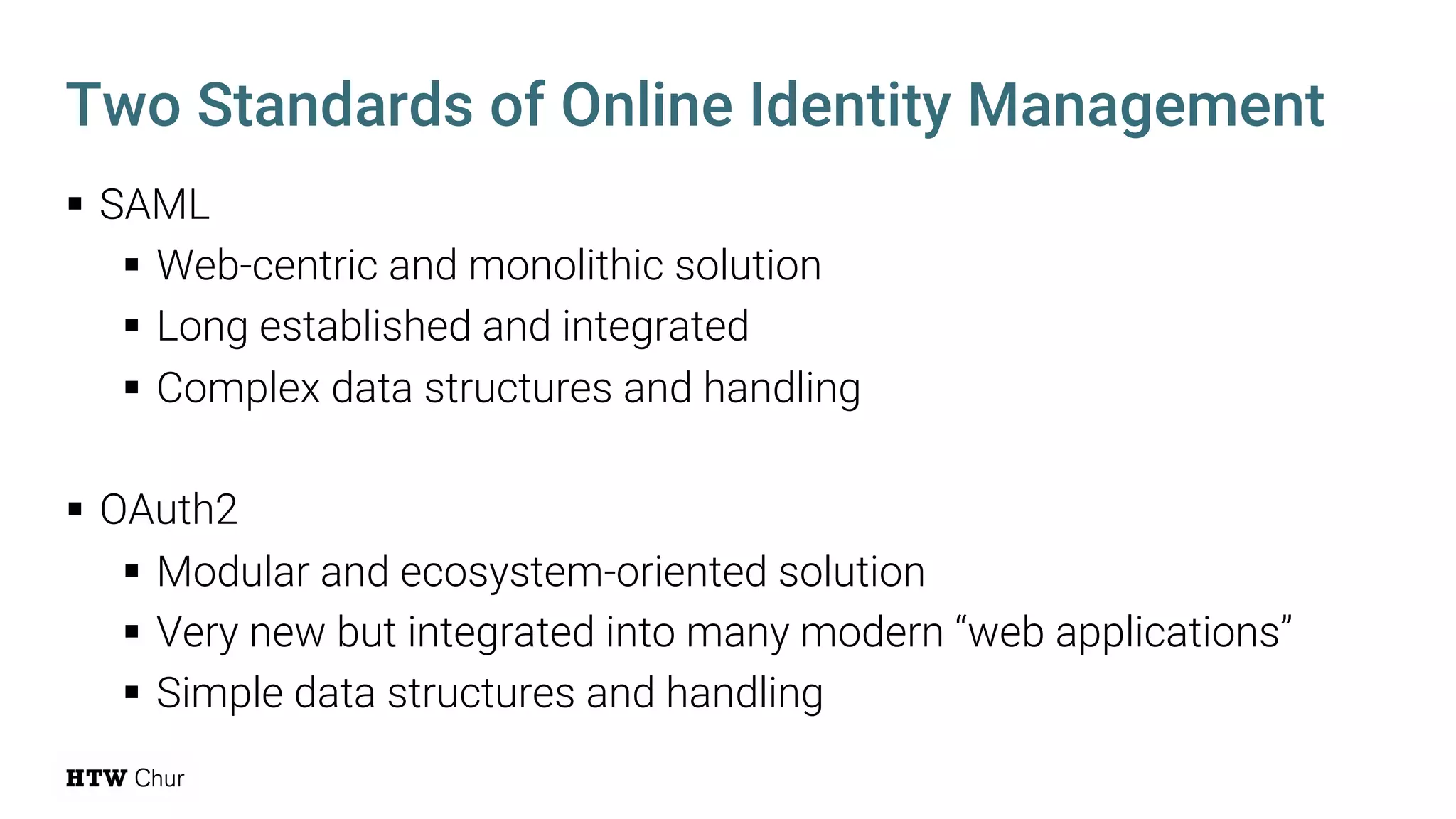 § SAML
§ Web-centric and monolithic solution
§ Long established and integrated
§ Complex data structures and handling
§ OAuth2
§ Modular and ecosystem-oriented solution
§ Very new but integrated into many modern “web applications”
§ Simple data structures and handling
Two Standards of Online Identity Management
 