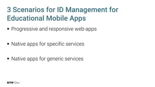 § Progressive and responsive web-apps
§ Native apps for specific services
§ Native apps for generic services
3 Scenarios for ID Management for
Educational Mobile Apps
 